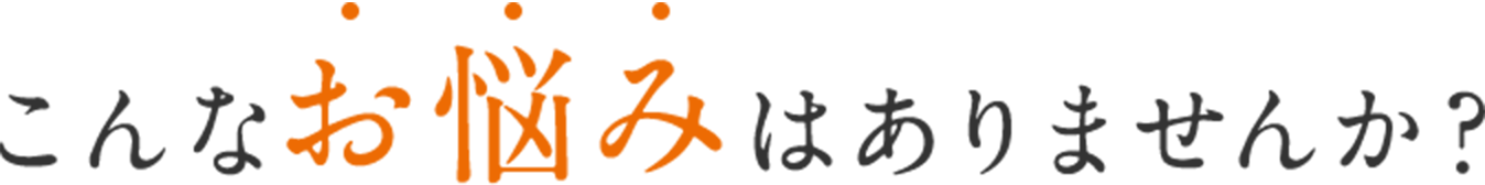 こんなお悩みはありませんか?